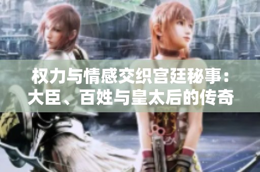 权力与情感交织宫廷秘事：大臣、百姓与皇太后的传奇故事