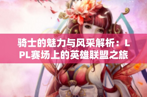 骑士的魅力与风采解析：LPL赛场上的英雄联盟之旅