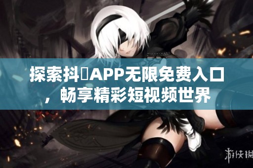 探索抖抈APP无限免费入口，畅享精彩短视频世界