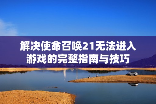 解决使命召唤21无法进入游戏的完整指南与技巧