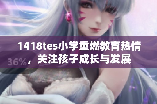 1418tes小学重燃教育热情，关注孩子成长与发展
