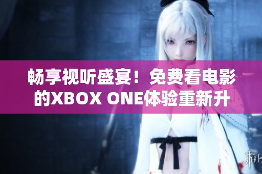 畅享视听盛宴！免费看电影的XBOX ONE体验重新升级！