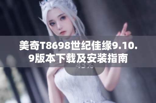 美奇T8698世纪佳缘9.10.9版本下载及安装指南