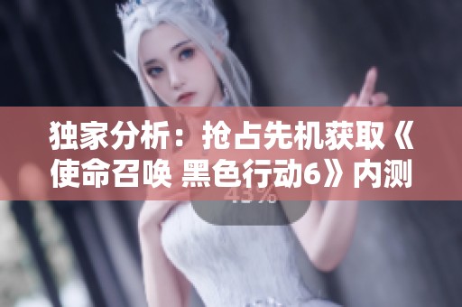 独家分析：抢占先机获取《使命召唤 黑色行动6》内测资格的全攻略