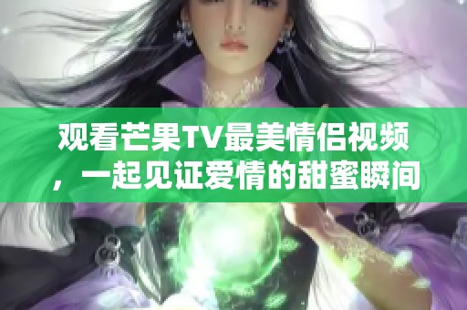 观看芒果TV最美情侣视频，一起见证爱情的甜蜜瞬间
