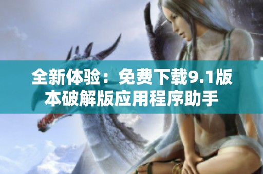 全新体验：免费下载9.1版本破解版应用程序助手