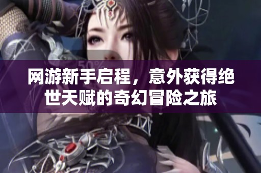 网游新手启程，意外获得绝世天赋的奇幻冒险之旅