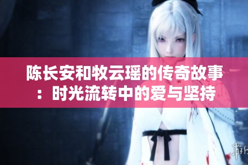 陈长安和牧云瑶的传奇故事：时光流转中的爱与坚持