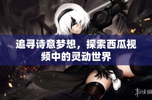 追寻诗意梦想，探索西瓜视频中的灵动世界
