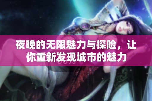 夜晚的无限魅力与探险，让你重新发现城市的魅力