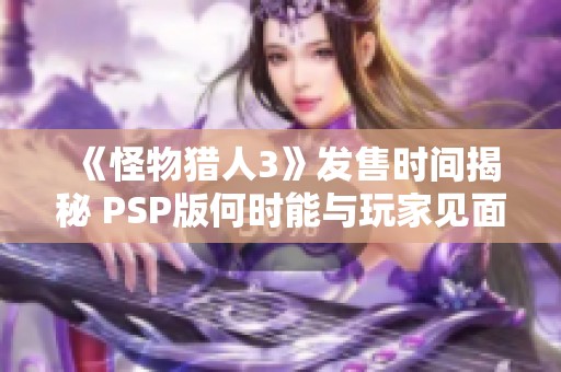 《怪物猎人3》发售时间揭秘 PSP版何时能与玩家见面
