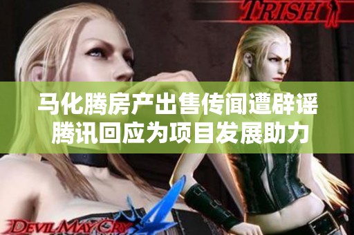 马化腾房产出售传闻遭辟谣 腾讯回应为项目发展助力