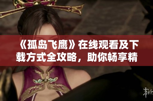 《孤岛飞鹰》在线观看及下载方式全攻略，助你畅享精彩剧情