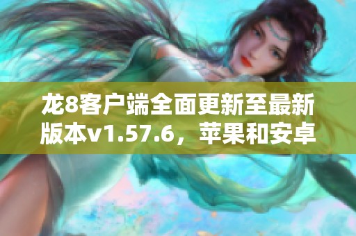 龙8客户端全面更新至最新版本v1.57.6，苹果和安卓用户快来体验新功能