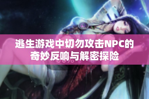 逃生游戏中切勿攻击NPC的奇妙反响与解密探险