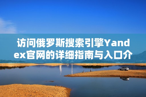 访问俄罗斯搜索引擎Yandex官网的详细指南与入口介绍