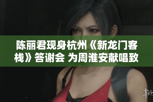 陈丽君现身杭州《新龙门客栈》答谢会 为周淮安献唱致意