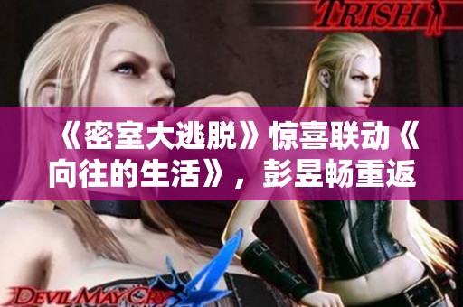 《密室大逃脱》惊喜联动《向往的生活》，彭昱畅重返旧日挑战新篇章