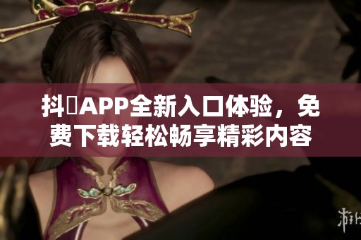 抖抈APP全新入口体验，免费下载轻松畅享精彩内容