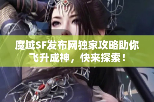 魔域SF发布网独家攻略助你飞升成神，快来探索！