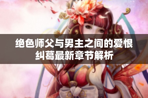 绝色师父与男主之间的爱恨纠葛最新章节解析