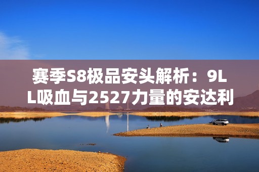 赛季S8极品安头解析：9LL吸血与2527力量的安达利尔实验