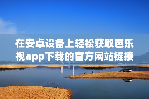 在安卓设备上轻松获取芭乐视app下载的官方网站链接