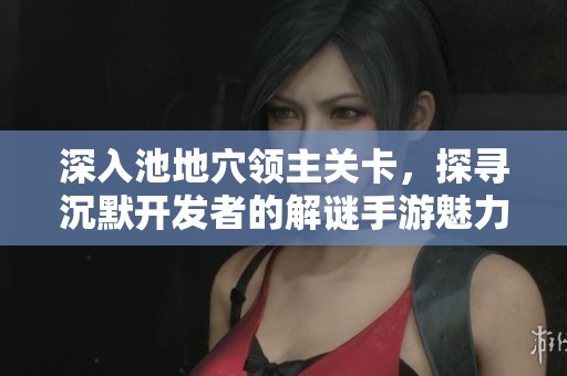 深入池地穴领主关卡，探寻沉默开发者的解谜手游魅力
