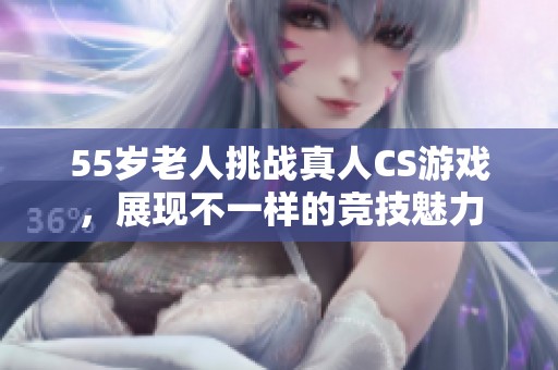 55岁老人挑战真人CS游戏，展现不一样的竞技魅力