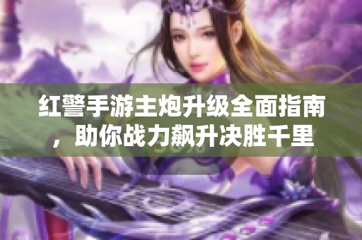 红警手游主炮升级全面指南，助你战力飙升决胜千里
