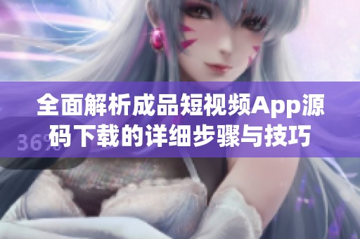 全面解析成品短视频App源码下载的详细步骤与技巧