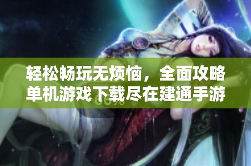 轻松畅玩无烦恼，全面攻略单机游戏下载尽在建通手游之家