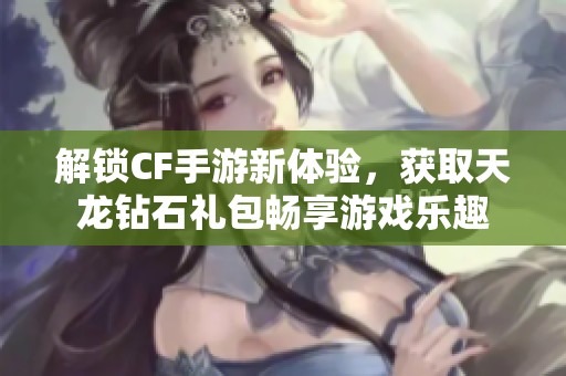 解锁CF手游新体验，获取天龙钻石礼包畅享游戏乐趣