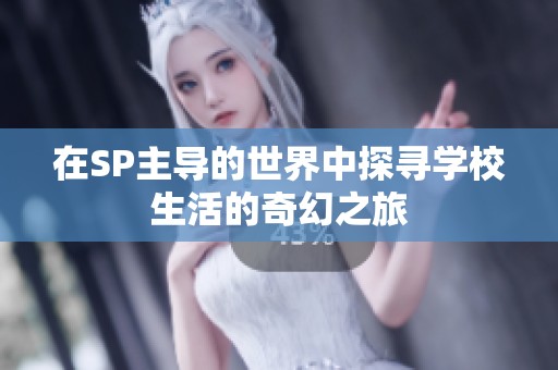 在SP主导的世界中探寻学校生活的奇幻之旅