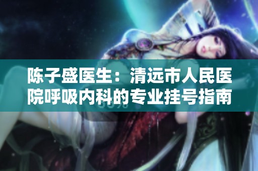 陈子盛医生：清远市人民医院呼吸内科的专业挂号指南