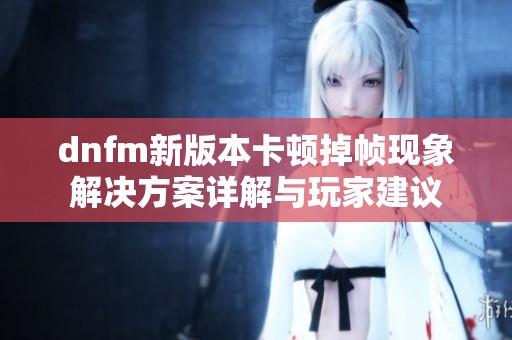 dnfm新版本卡顿掉帧现象解决方案详解与玩家建议