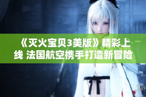 《灭火宝贝3美版》精彩上线 法国航空携手打造新冒险之旅