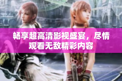 畅享超高清影视盛宴，尽情观看无敌精彩内容