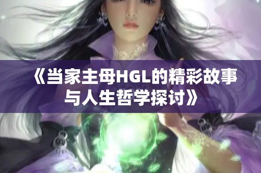 《当家主母HGL的精彩故事与人生哲学探讨》