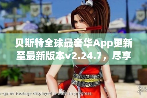 贝斯特全球最奢华App更新至最新版本v2.24.7，尽享奢华体验