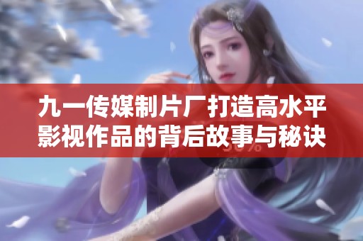 九一传媒制片厂打造高水平影视作品的背后故事与秘诀