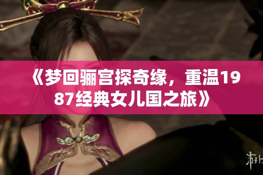 《梦回骊宫探奇缘，重温1987经典女儿国之旅》