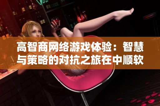 高智商网络游戏体验：智慧与策略的对抗之旅在中顺软件园开启