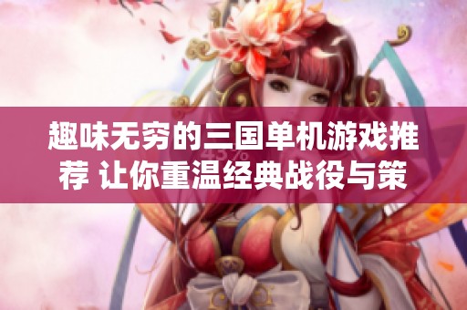 趣味无穷的三国单机游戏推荐 让你重温经典战役与策略