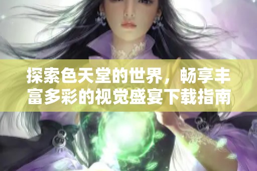 探索色天堂的世界，畅享丰富多彩的视觉盛宴下载指南