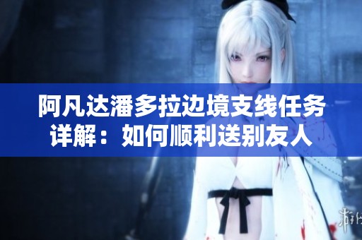 阿凡达潘多拉边境支线任务详解：如何顺利送别友人