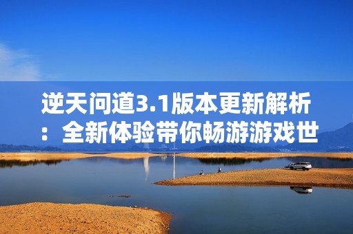 逆天问道3.1版本更新解析：全新体验带你畅游游戏世界