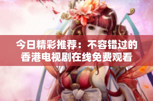 今日精彩推荐：不容错过的香港电视剧在线免费观看