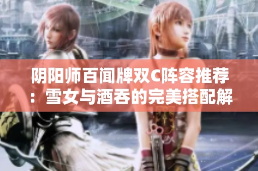 阴阳师百闻牌双C阵容推荐：雪女与酒吞的完美搭配解析