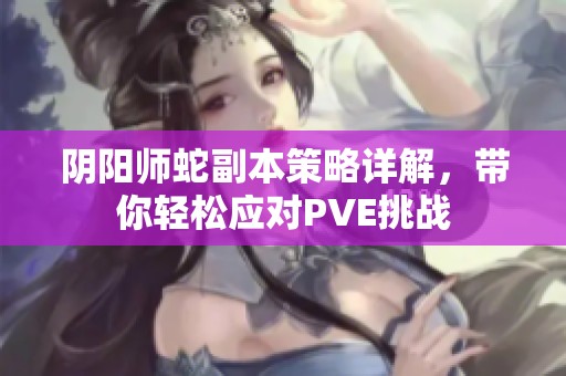 阴阳师蛇副本策略详解，带你轻松应对PVE挑战